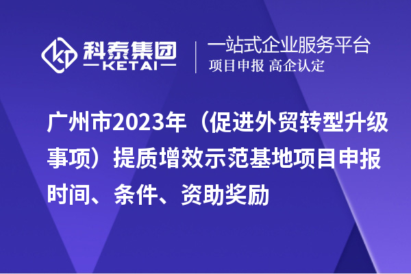 广州市2023年（促进外贸转型升级事项）提质增效示范基地项目申报时间、条件、资助奖励