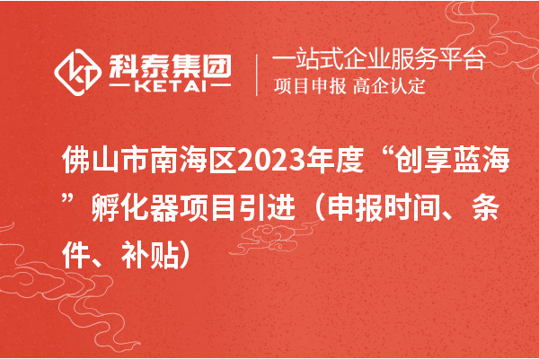 佛山市南海区2023年度“创享蓝海”孵化器项目引进（申报时间、条件、补贴）