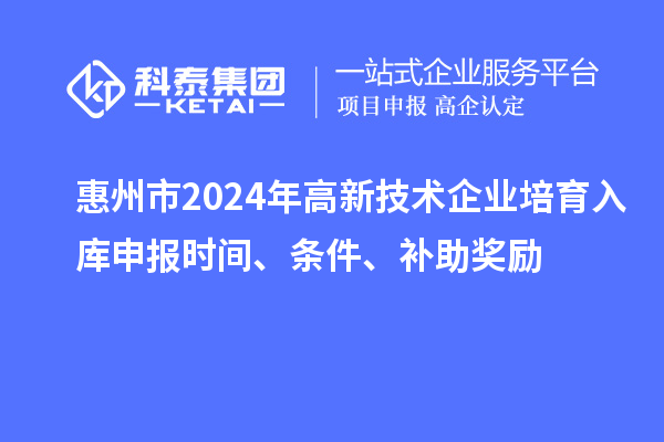 惠州市2024年高新技术企业培育入库申报时间、条件、补助奖励