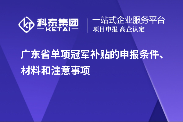 广东省单项冠军补贴的申报条件、材料和注意事项