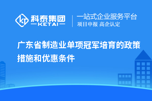 广东省制造业单项冠军培育的政策措施和优惠条件