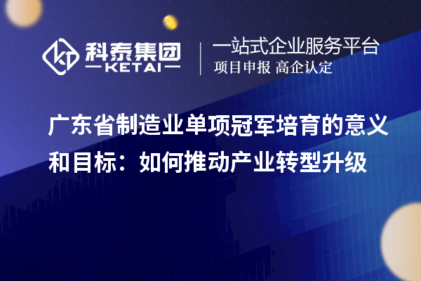 广东省制造业单项冠军培育的意义和目标：如何推动产业转型升级