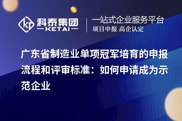 广东省制造业单项冠军培育的申报流程和评审标准：如何申请成为示范企业