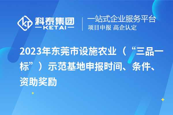 2023年东莞市设施农业（“三品一标”）示范基地申报时间、条件、资助奖励