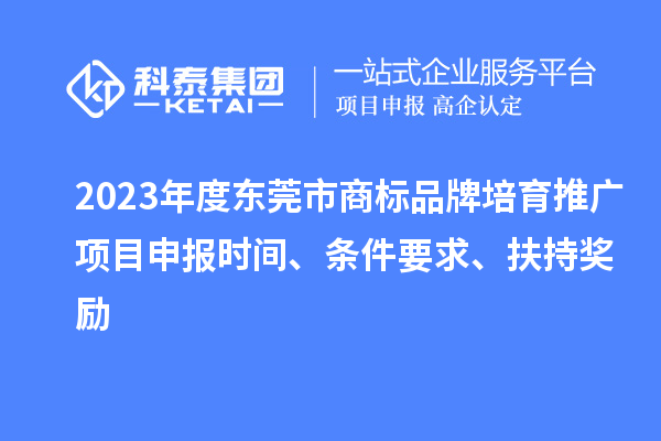 2023年度东莞市商标品牌培育推广项目申报时间、条件要求、扶持奖励