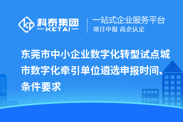 东莞市中小企业数字化转型试点城市数字化牵引单位遴选申报时间、条件要求