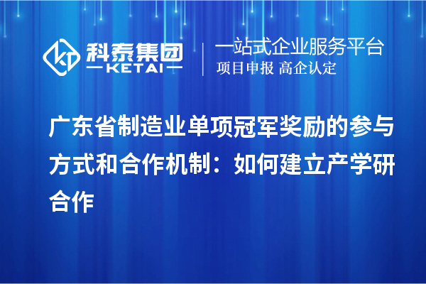 广东省制造业单项冠军奖励的参与方式和合作机制：如何建立产学研合作