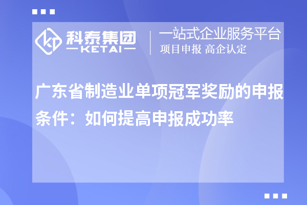 广东省制造业单项冠军奖励的申报条件：如何提高申报成功率