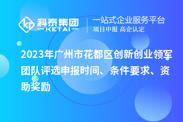 2023年广州市花都区创新创业领军团队评选申报时间、条件要求、资助奖励