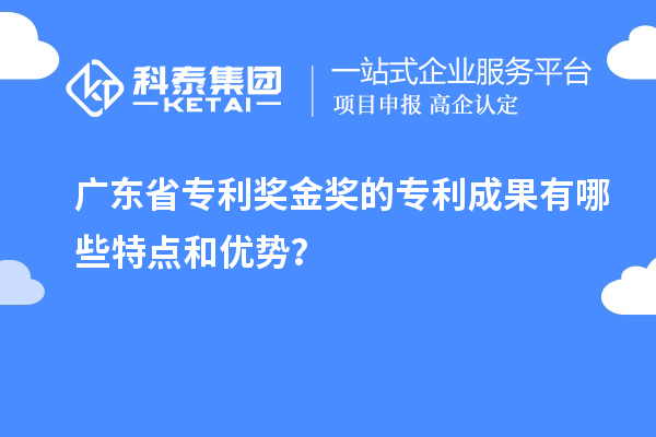 广东省专利奖金奖的专利成果有哪些特点和优势？