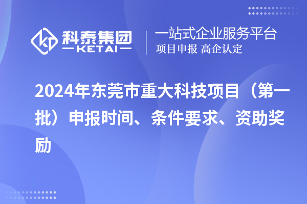 2024年东莞市重大科技项目（第一批）申报时间、条件要求、资助奖励