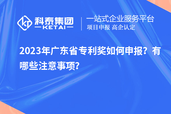 2023年广东省专利奖如何申报？有哪些注意事项？