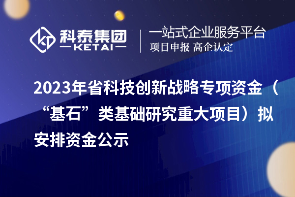 2023年省科技创新战略专项资金（“基石”类基础研究重大项目）拟安排资金公示