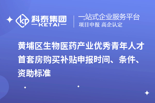 黄埔区生物医药产业优秀青年人才首套房购买补贴申报时间、条件、资助标准