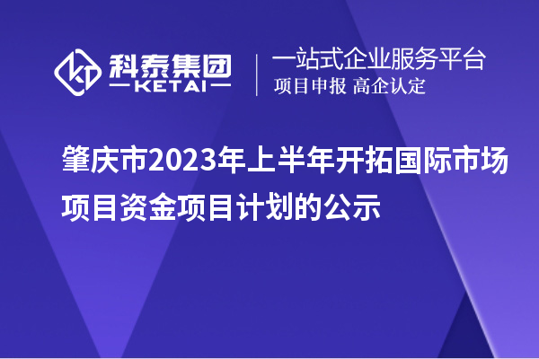 肇庆市2023年上半年开拓国际市场项目资金项目计划的公示