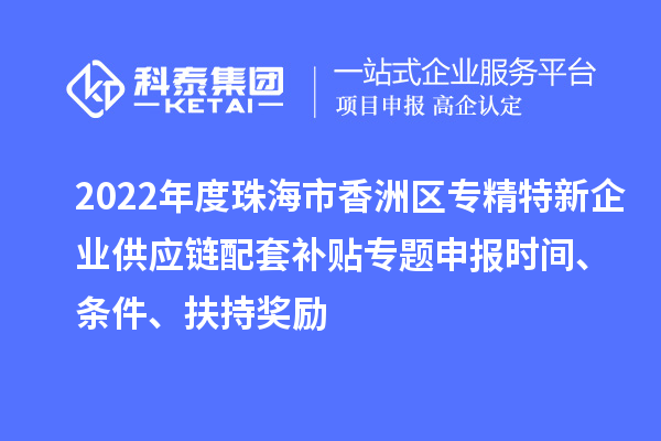 2022年度珠海市香洲区专精特新企业供应链配套补贴专题申报时间、条件、扶持奖励