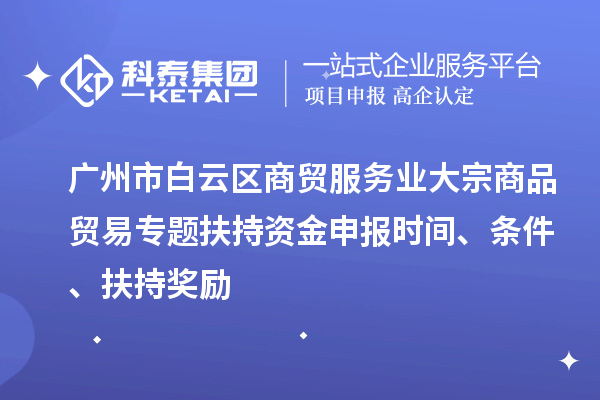 广州市白云区商贸服务业大宗商品贸易专题扶持资金申报时间、条件、扶持奖励