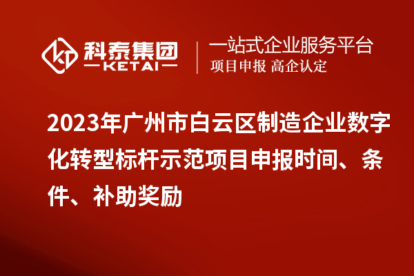 2023年广州市白云区制造企业数字化转型标杆示范项目申报时间、条件、补助奖励