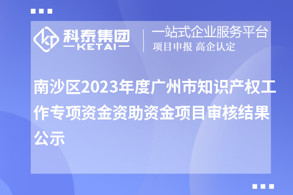 南沙区2023年度广州市知识产权工作专项资金资助资金项目审核结果公示