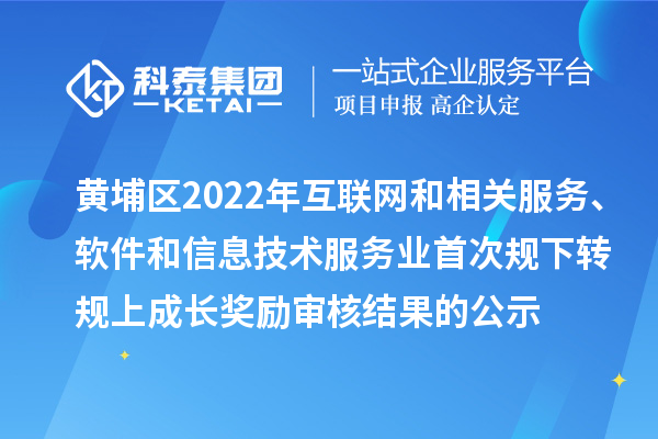 黄埔区2022年互联网和相关服务、软件和信息技术服务业首次规下转规上成长奖励审核结果的公示