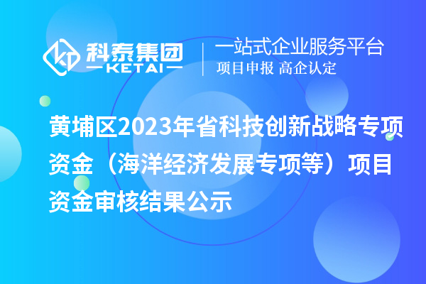 黄埔区2023年省科技创新战略专项资金（海洋经济发展专项等）项目资金审核结果公示