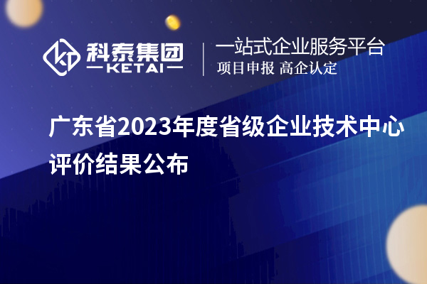 广东省2023年度省级企业技术中心评价结果公布