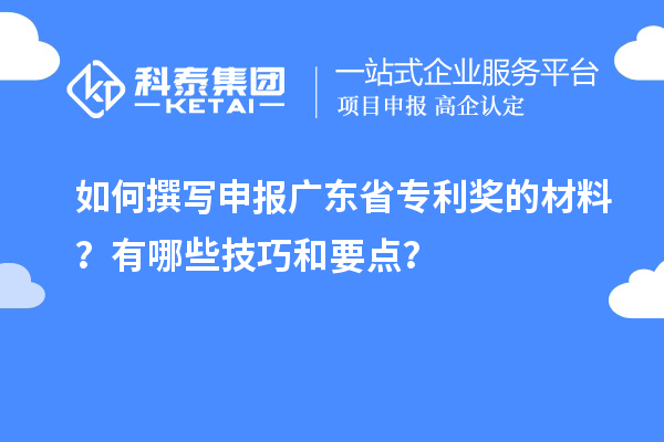 如何撰写申报广东省专利奖的材料？有哪些技巧和要点？