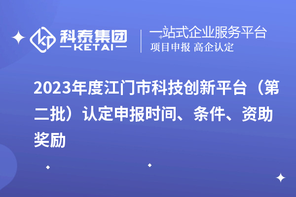 2023年度江门市科技创新平台（第二批）认定申报时间、条件、资助奖励