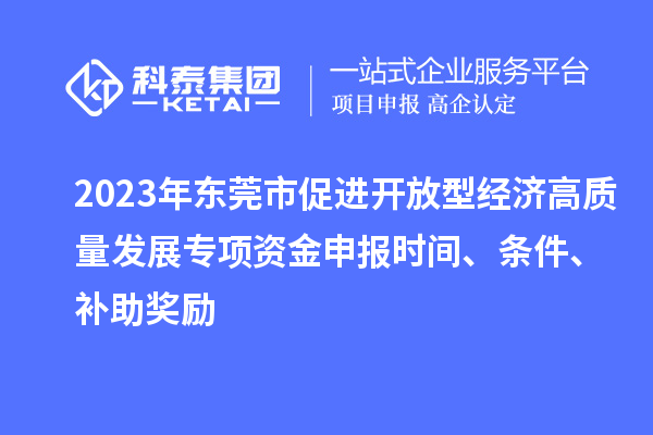 2023年东莞市促进开放型经济高质量发展专项资金申报时间、条件、补助奖励