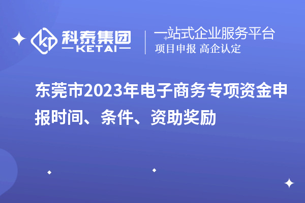 东莞市2023年电子商务专项资金申报时间、条件、资助奖励