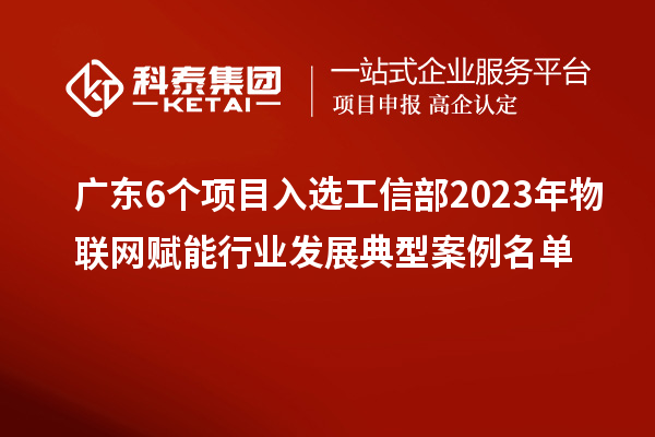 广东6个项目入选工信部2023年物联网赋能行业发展典型案例名单