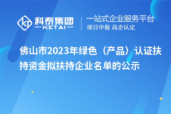 佛山市2023年绿色（产品）认证扶持资金拟扶持企业名单的公示