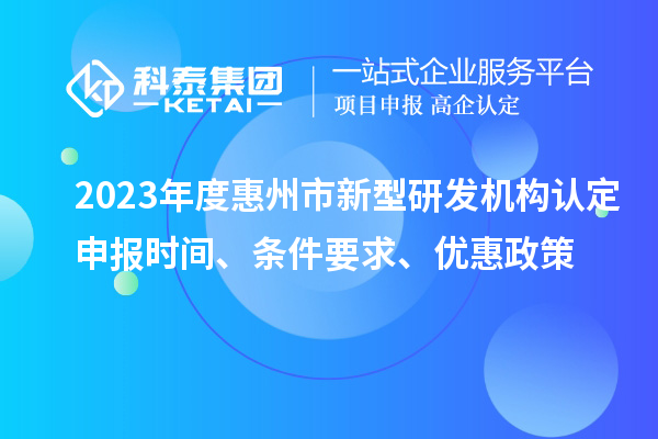 2023年度惠州市新型研发机构认定申报时间、条件要求、优惠政策