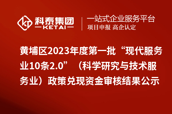 黄埔区2023年度第一批“现代服务业10条2.0”（科学研究与技术服务业）政策兑现资金审核结果公示