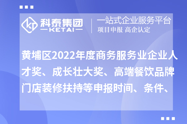 黄埔区2022年度商务服务业企业人才奖、成长壮大奖、高端餐饮品牌门店装修扶持等申报时间、条件、奖励