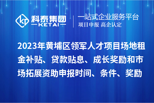 2023年黄埔区领军人才项目场地租金补贴、贷款贴息、成长奖励和市场拓展资助申报时间、条件、奖励