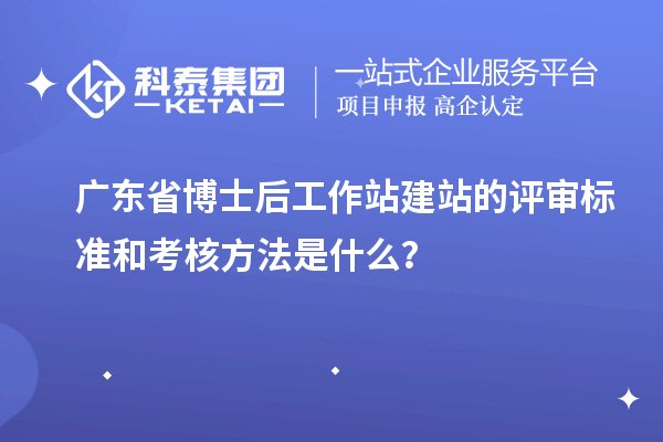 广东省博士后工作站建站的评审标准和考核方法是什么？
