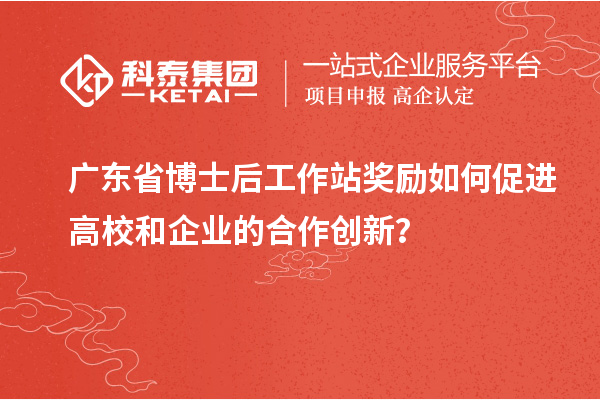 广东省博士后工作站奖励如何促进高校和企业的合作创新？