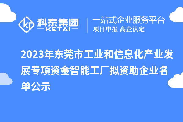 2023年东莞市工业和信息化产业发展专项资金智能工厂拟资助企业名单公示