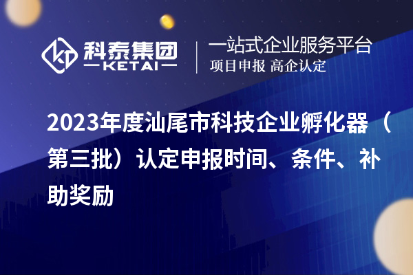 2023年度汕尾市科技企业孵化器（第三批）认定申报时间、条件、补助奖励