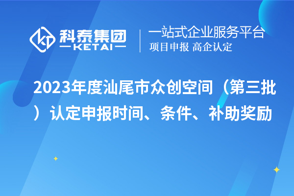 2023年度汕尾市众创空间（第三批）认定申报时间、条件、补助奖励