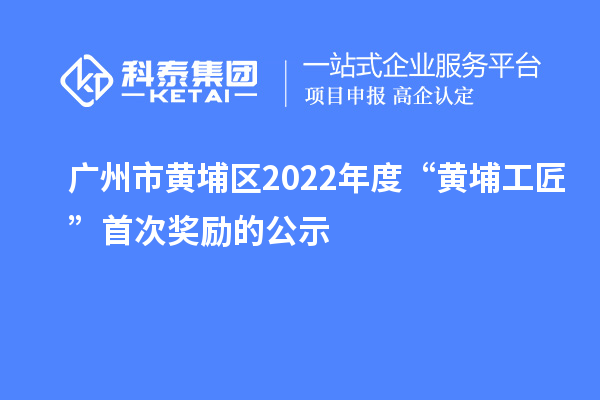 广州市黄埔区2022年度“黄埔工匠”首次奖励的公示