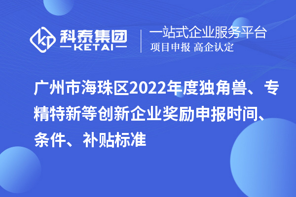 广州市海珠区2022年度独角兽、专精特新等创新企业奖励申报时间、条件、补贴标准