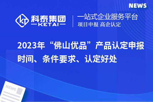 2023年“佛山优品”产品认定申报时间、条件要求、认定好处