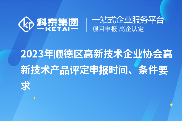 2023年顺德区高新技术企业协会高新技术产品评定申报时间、条件要求