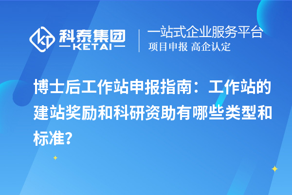 博士后工作站申报指南：工作站的建站奖励和科研资助有哪些类型和标准？