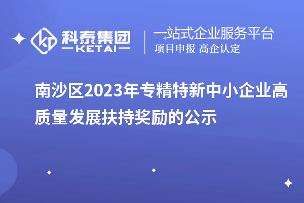 南沙区2023年专精特新中小企业高质量发展扶持奖励的公示