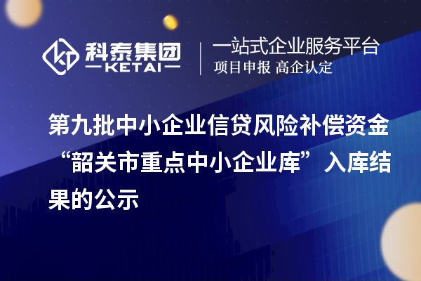 第九批中小企业信贷风险补偿资金“韶关市重点中小企业库”入库结果的公示