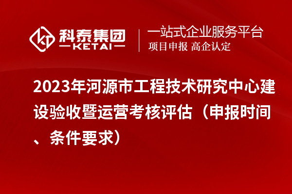 2023年河源市工程技术研究中心建设验收暨运营考核评估（申报时间、条件要求）