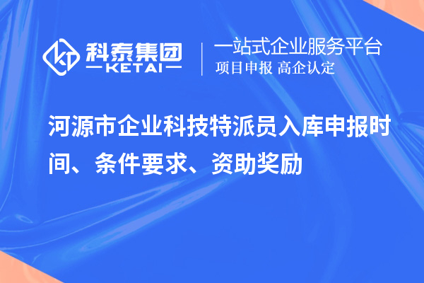 河源市企业科技特派员入库申报时间、条件要求、资助奖励